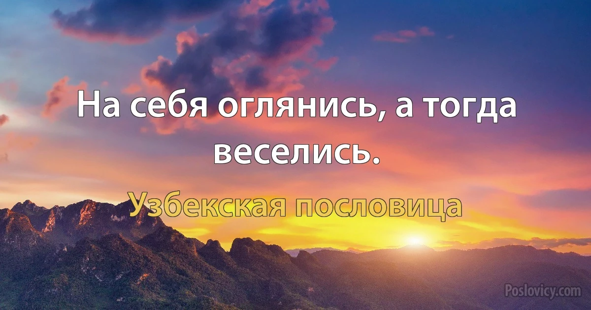 На себя оглянись, а тогда веселись. (Узбекская пословица)