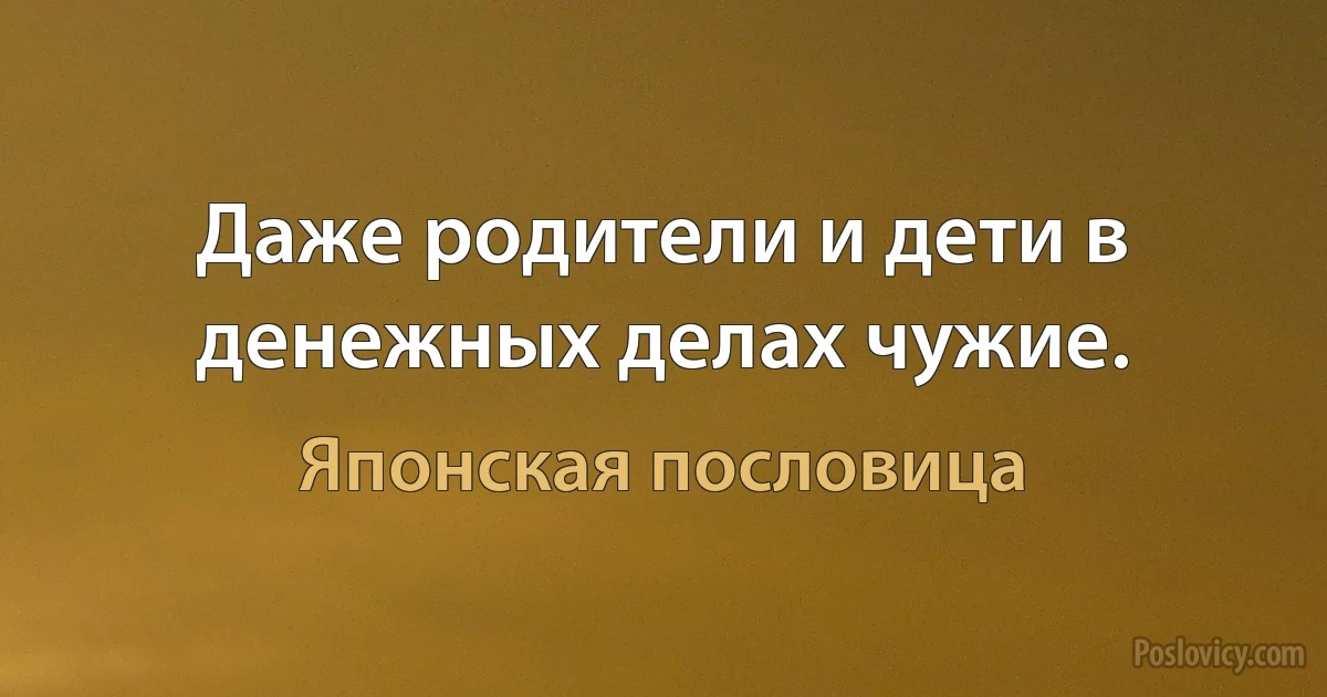 Даже родители и дети в денежных делах чужие. (Японская пословица)