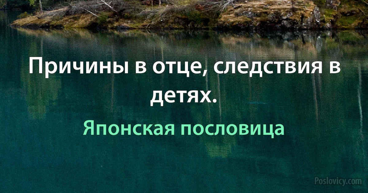 Причины в отце, следствия в детях. (Японская пословица)