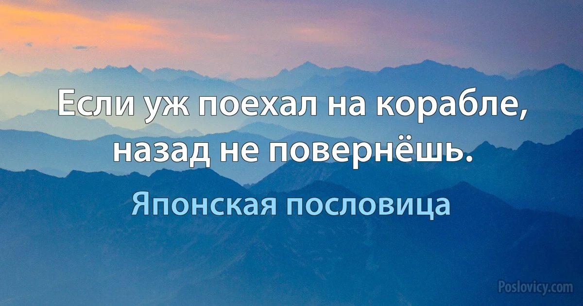 Если уж поехал на корабле, назад не повернёшь. (Японская пословица)