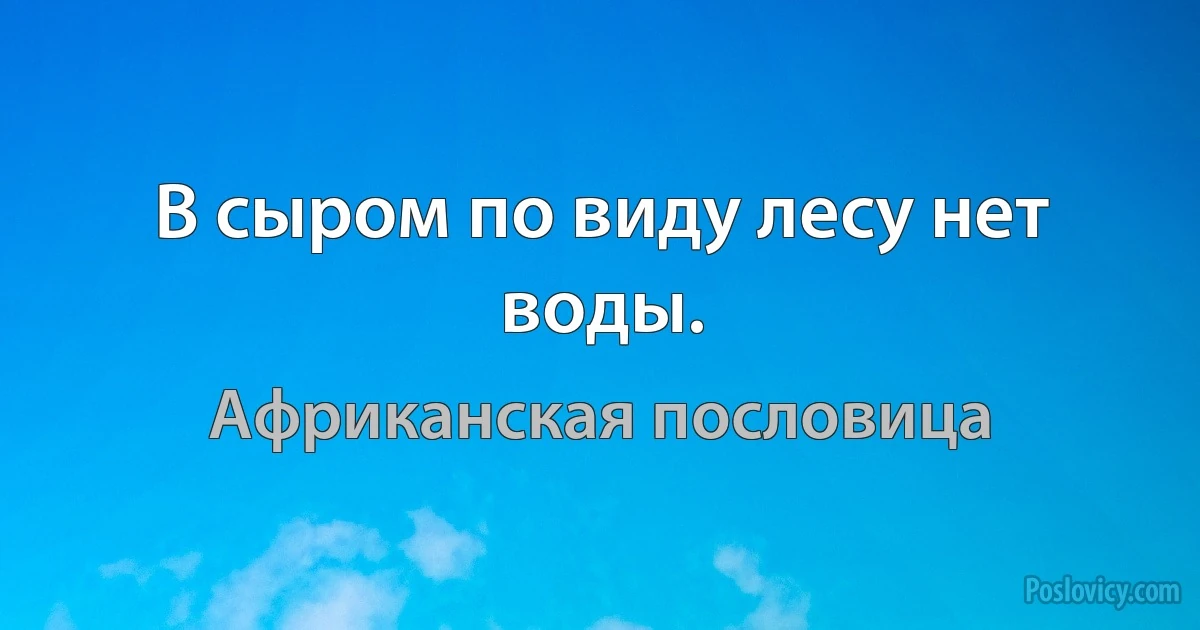 В сыром по виду лесу нет воды. (Африканская пословица)