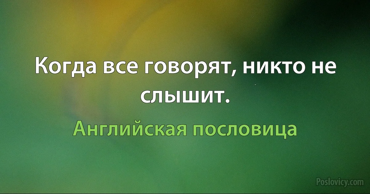 Когда все говорят, никто не слышит. (Английская пословица)