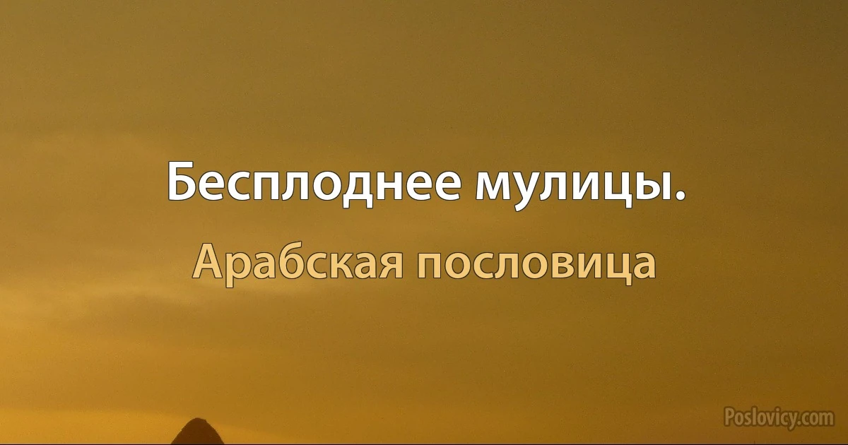 Бесплоднее мулицы. (Арабская пословица)