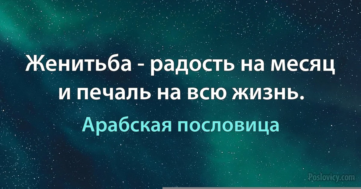 Женитьба - радость на месяц и печаль на всю жизнь. (Арабская пословица)