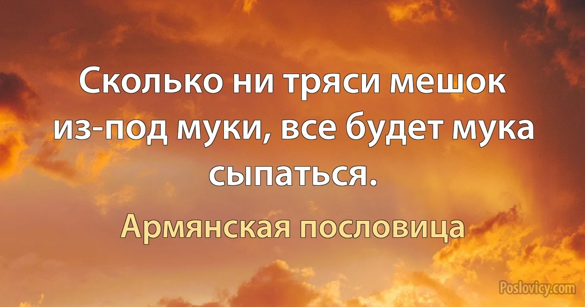 Сколько ни тряси мешок из-под муки, все будет мука сыпаться. (Армянская пословица)