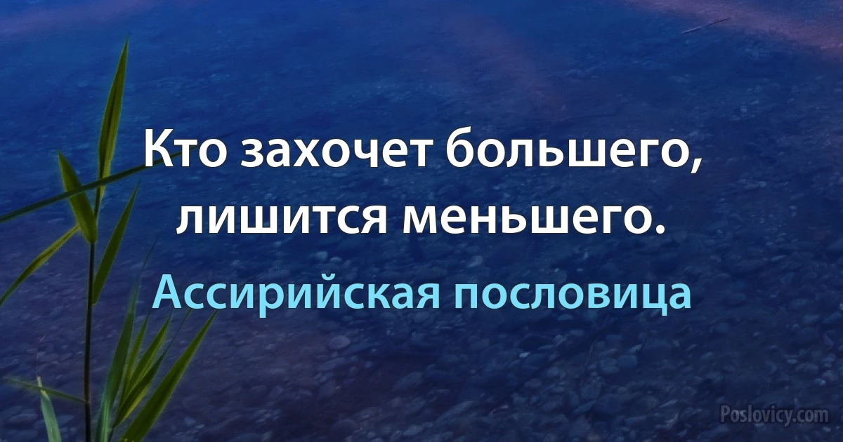 Кто захочет большего, лишится меньшего. (Ассирийская пословица)