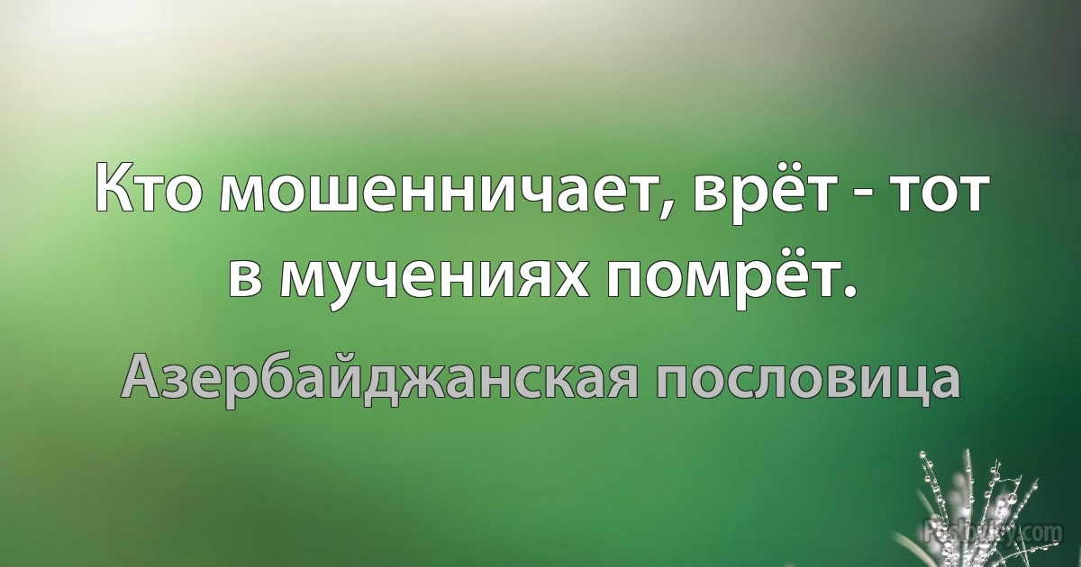 Кто мошенничает, врёт - тот в мучениях помрёт. (Азербайджанская пословица)