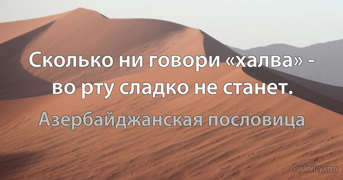 Сколько ни говори «халва» - во рту сладко не станет. (Азербайджанская пословица)