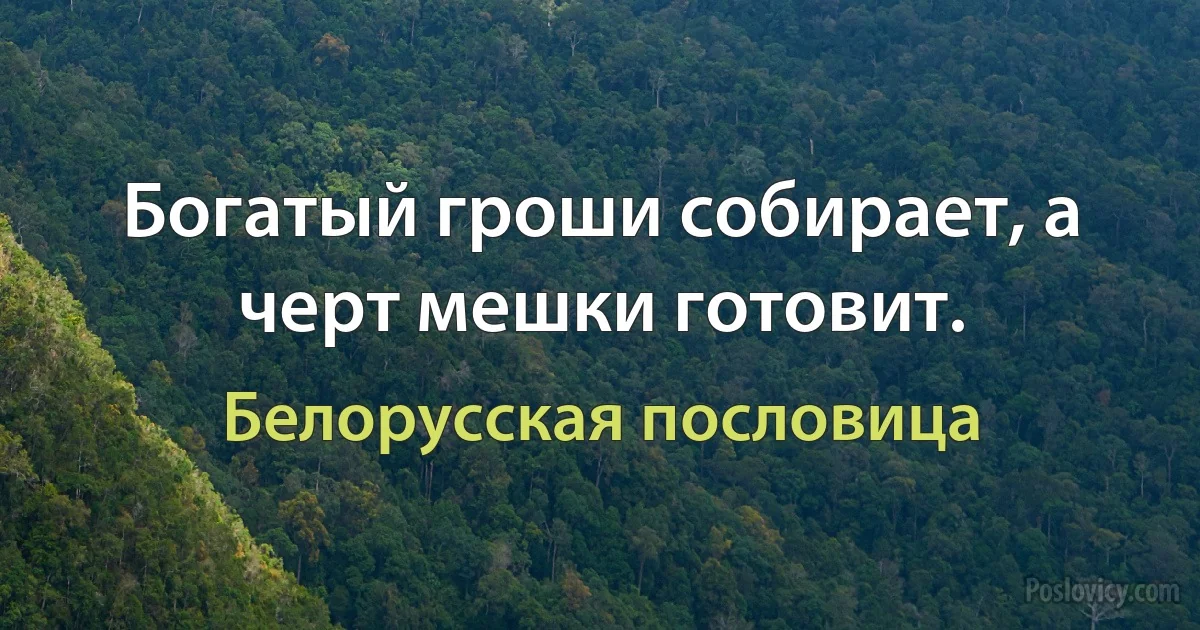 Богатый гроши собирает, а черт мешки готовит. (Белорусская пословица)