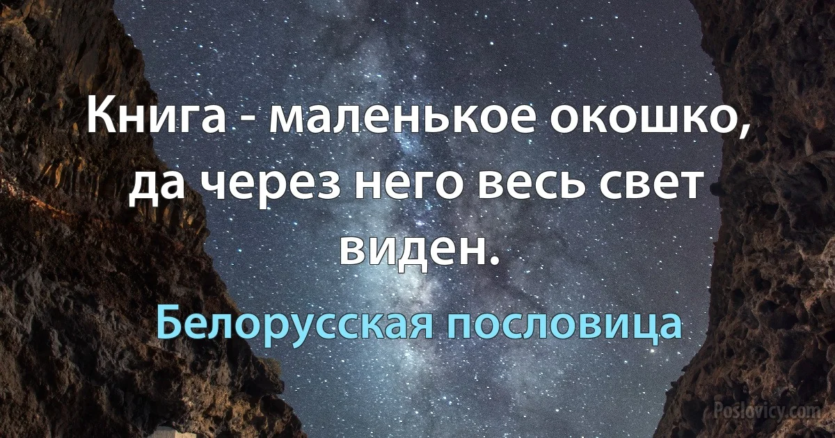 Книга - маленькое окошко, да через него весь свет виден. (Белорусская пословица)