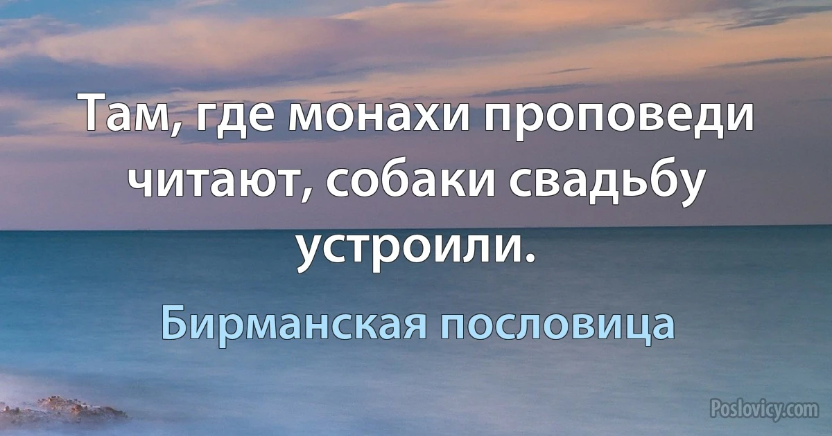 Там, где монахи проповеди читают, собаки свадьбу устроили. (Бирманская пословица)