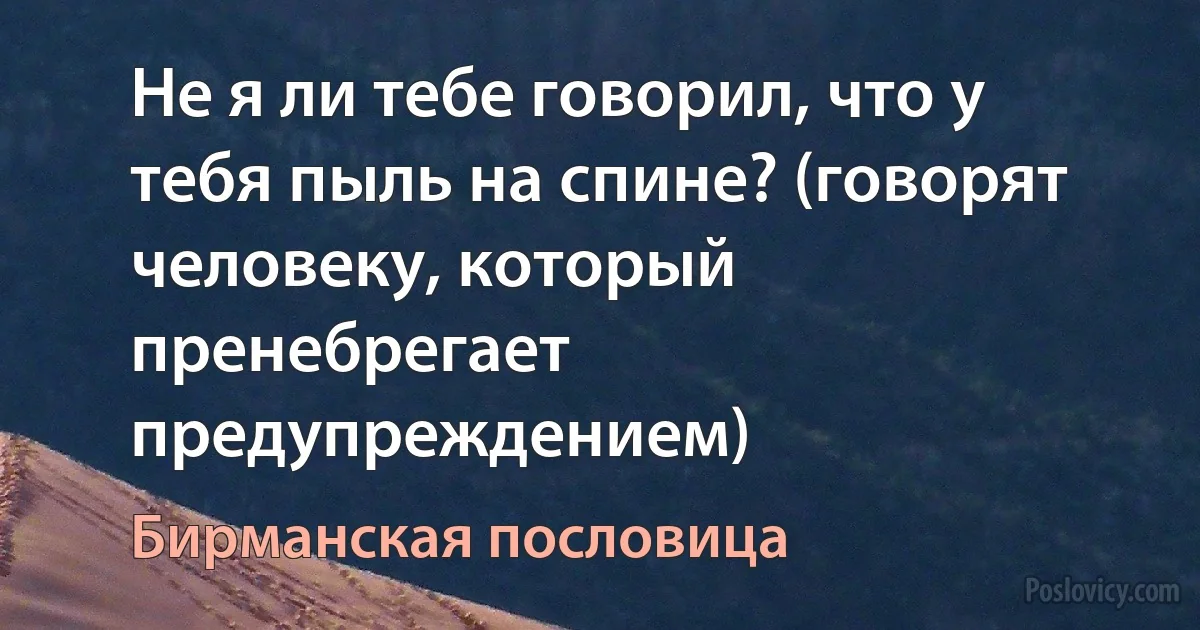 Не я ли тебе говорил, что у тебя пыль на спине? (говорят человеку, который пренебрегает предупреждением) (Бирманская пословица)