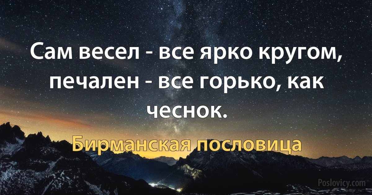 Сам весел - все ярко кругом, печален - все горько, как чеснок. (Бирманская пословица)