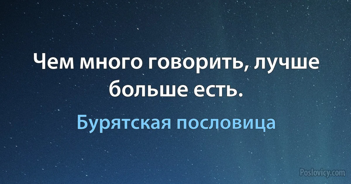 Чем много говорить, лучше больше есть. (Бурятская пословица)