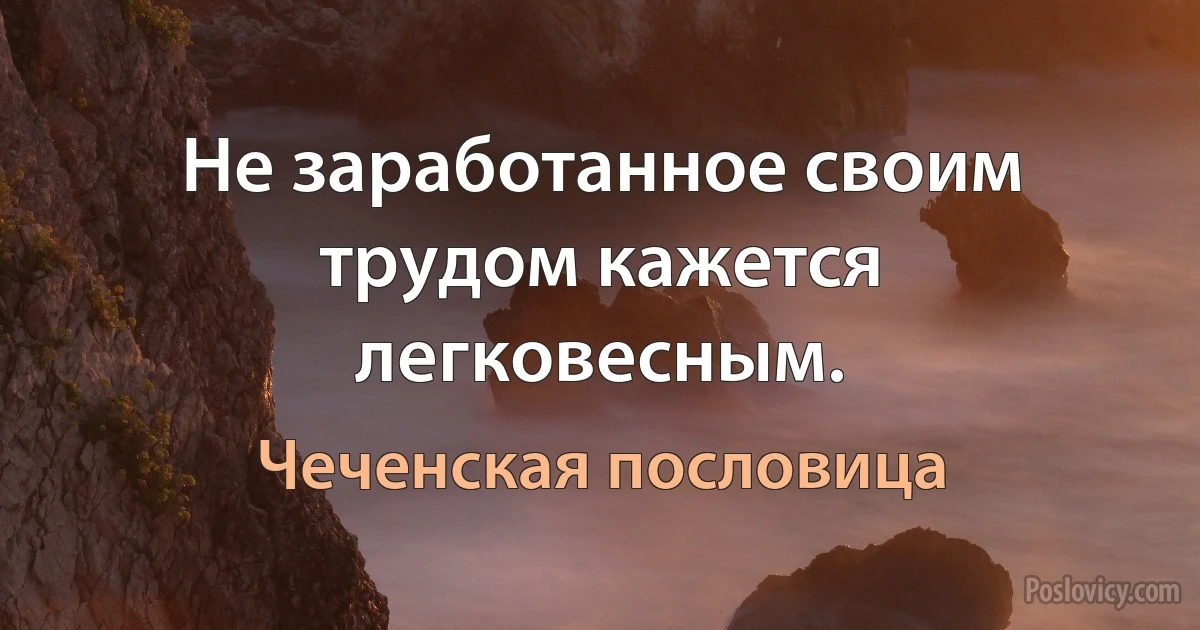 Не заработанное своим трудом кажется легковесным. (Чеченская пословица)