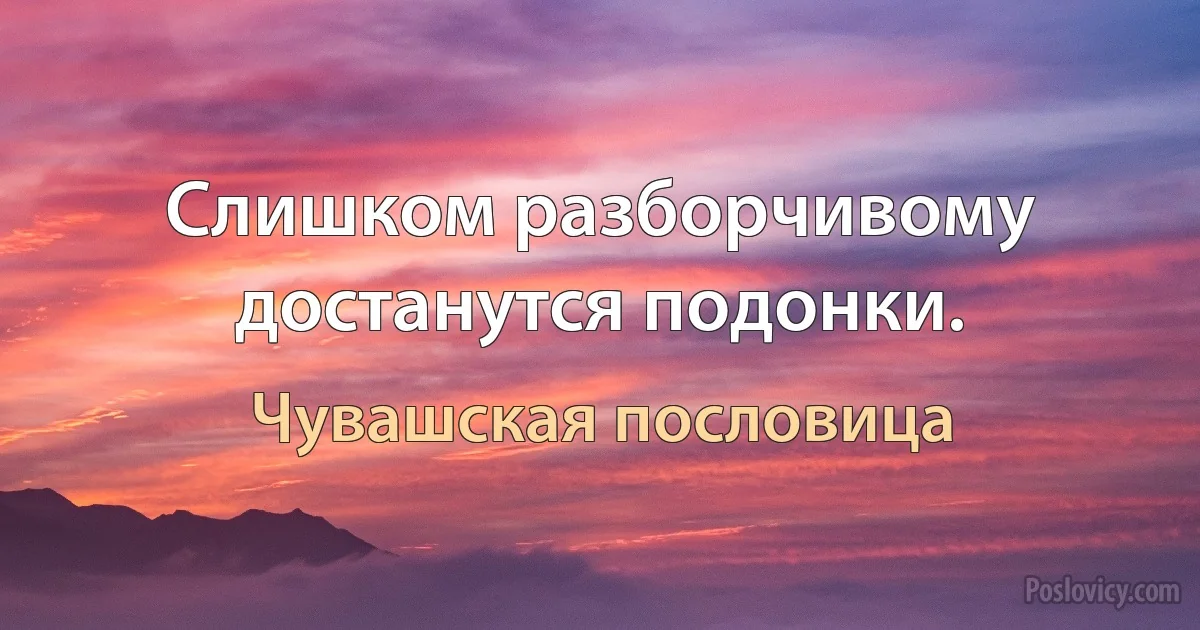 Слишком разборчивому достанутся подонки. (Чувашская пословица)