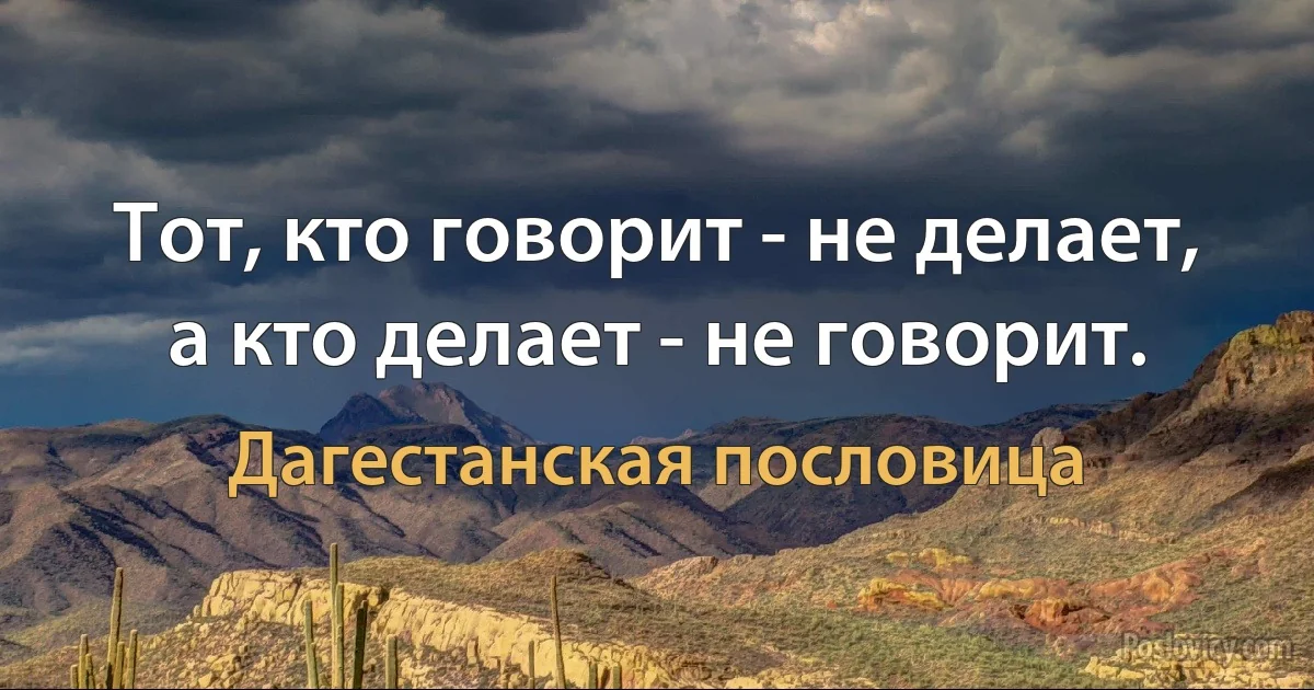 Тот, кто говорит - не делает, а кто делает - не говорит. (Дагестанская пословица)