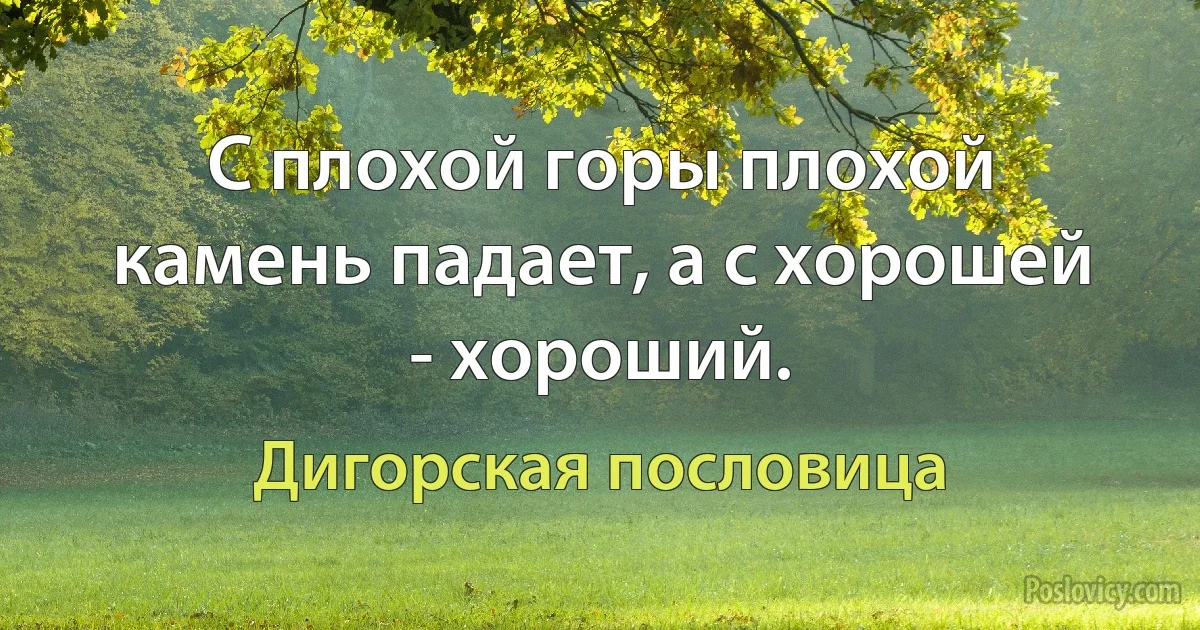 С плохой горы плохой камень падает, а с хорошей - хороший. (Дигорская пословица)