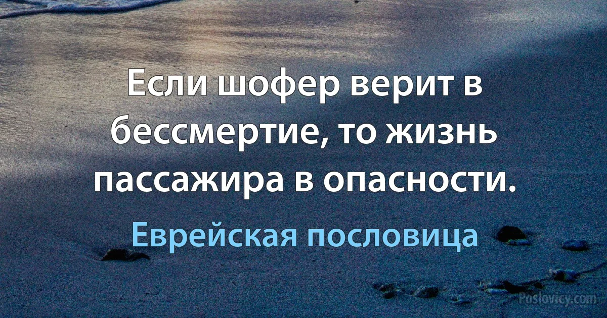 Если шофер верит в бессмертие, то жизнь пассажира в опасности. (Еврейская пословица)