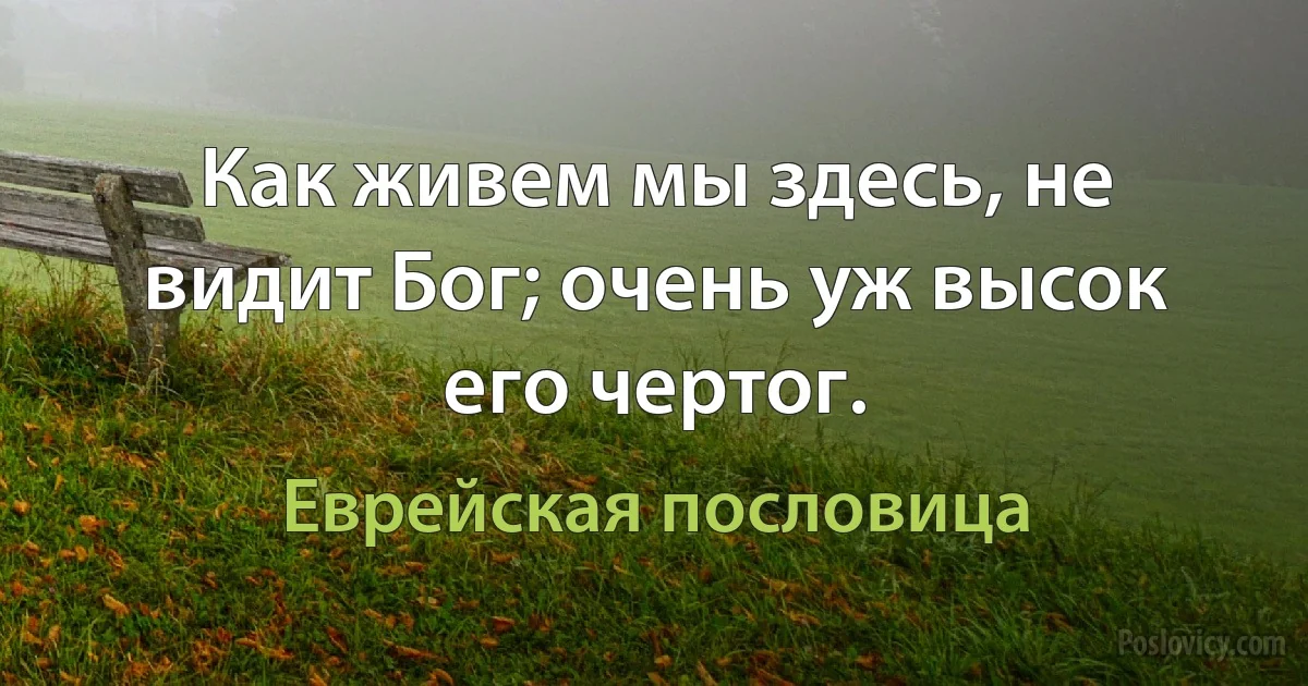 Как живем мы здесь, не видит Бог; очень уж высок его чертог. (Еврейская пословица)