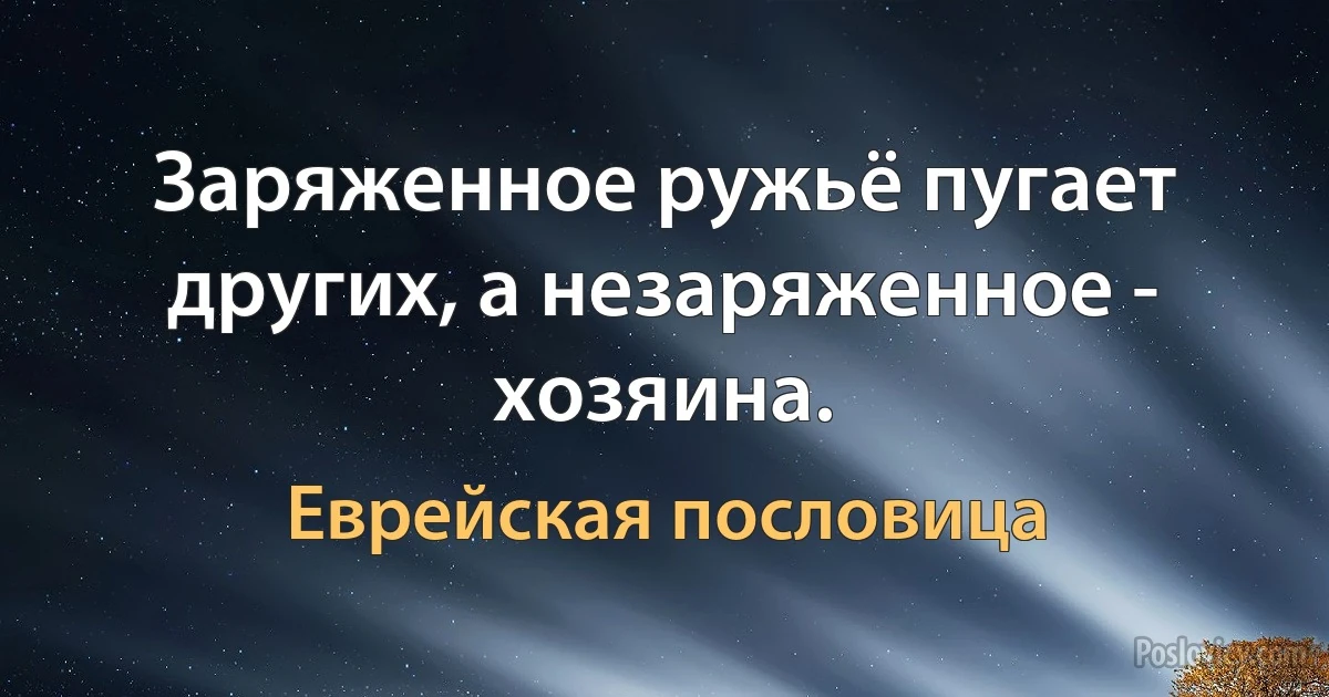 Заряженное ружьё пугает других, а незаряженное - хозяина. (Еврейская пословица)