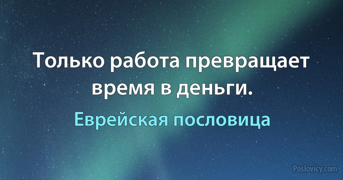 Только работа превращает время в деньги. (Еврейская пословица)