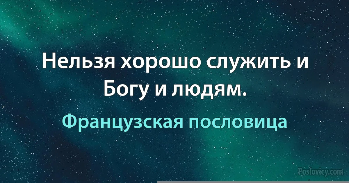 Нельзя хорошо служить и Богу и людям. (Французская пословица)