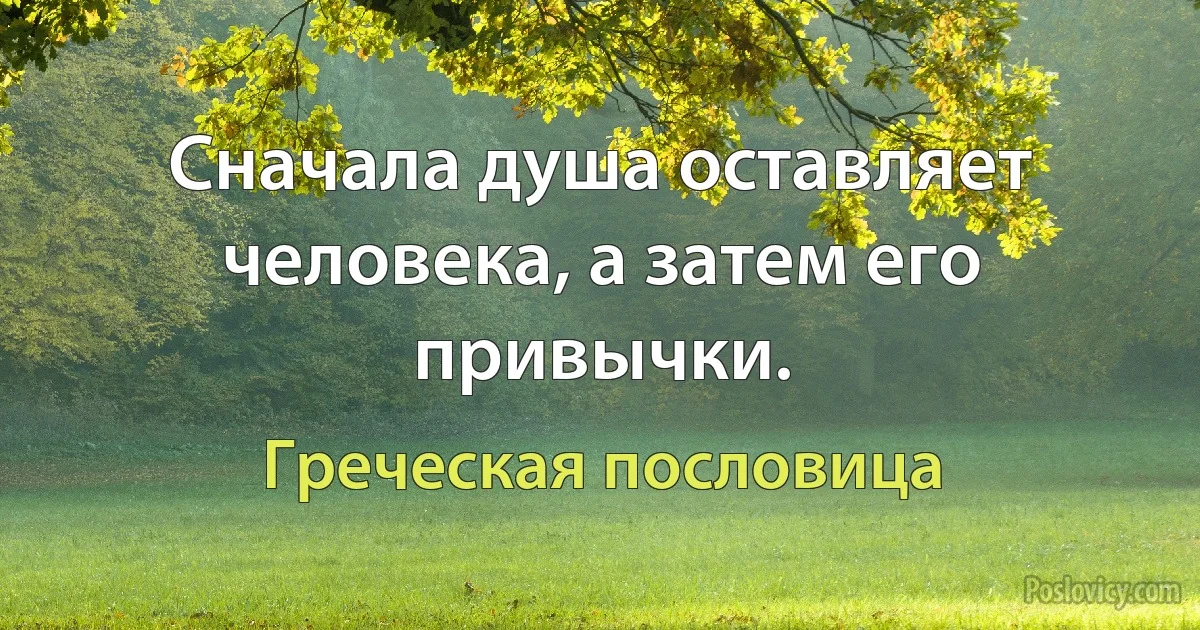 Сначала душа оставляет человека, а затем его привычки. (Греческая пословица)