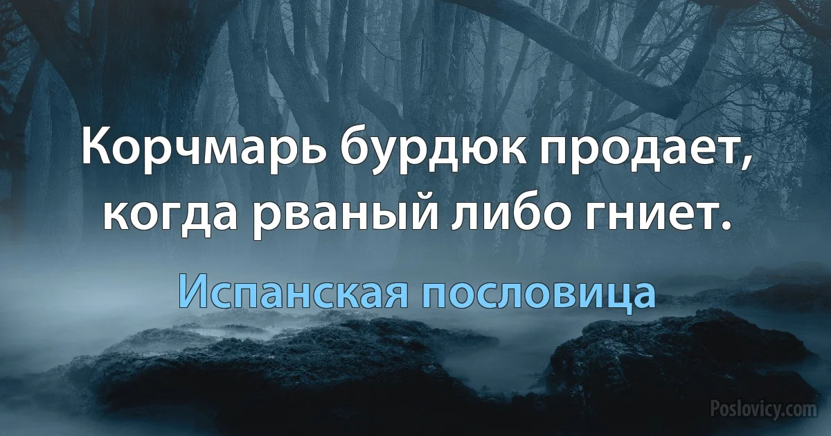 Корчмарь бурдюк продает, когда рваный либо гниет. (Испанская пословица)