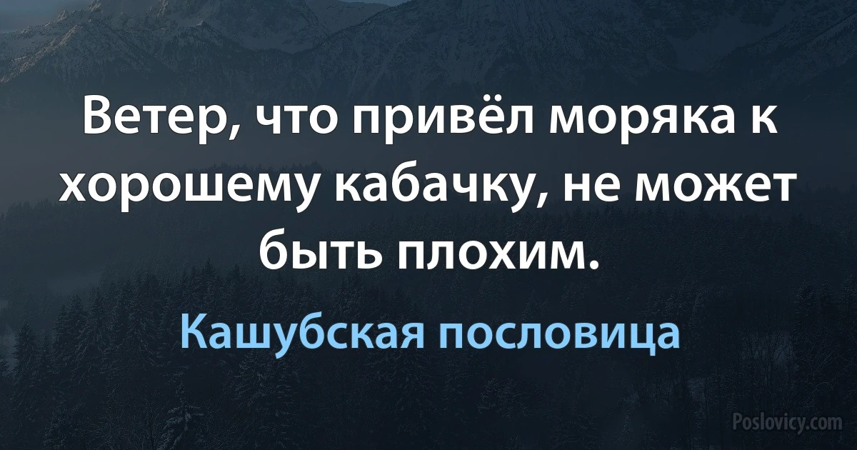 Ветер, что привёл моряка к хорошему кабачку, не может быть плохим. (Кашубская пословица)