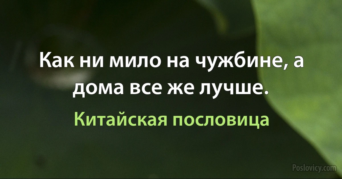 Как ни мило на чужбине, а дома все же лучше. (Китайская пословица)