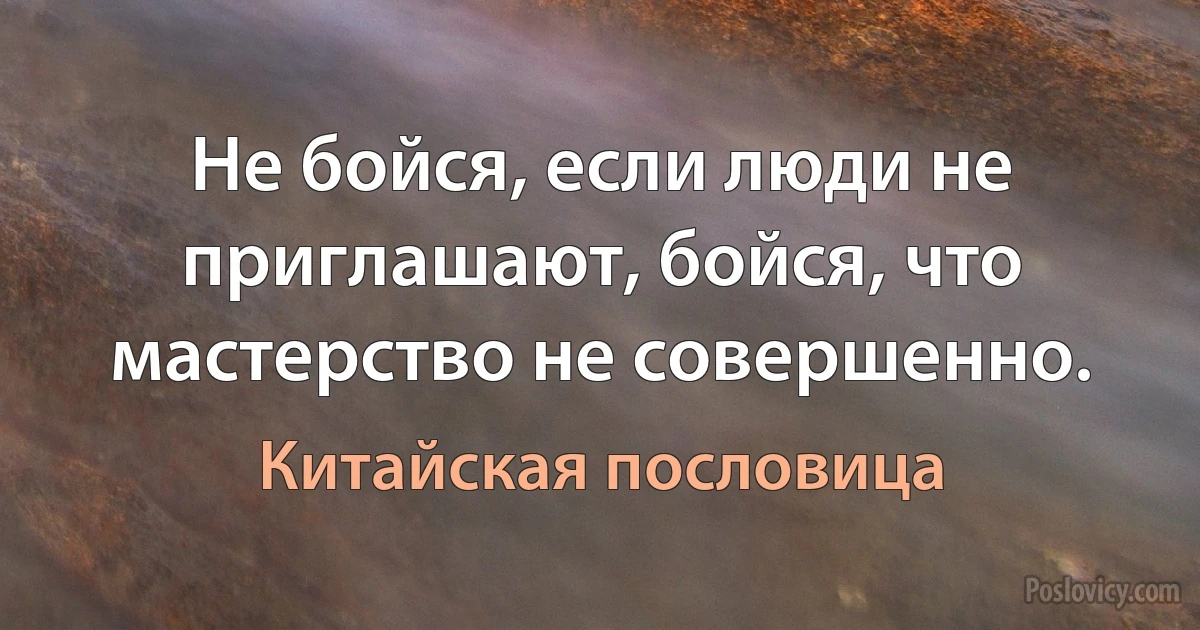 Не бойся, если люди не приглашают, бойся, что мастерство не совершенно. (Китайская пословица)