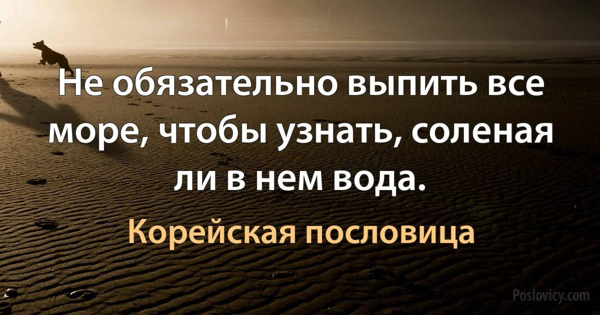 Не обязательно выпить все море, чтобы узнать, соленая ли в нем вода. (Корейская пословица)