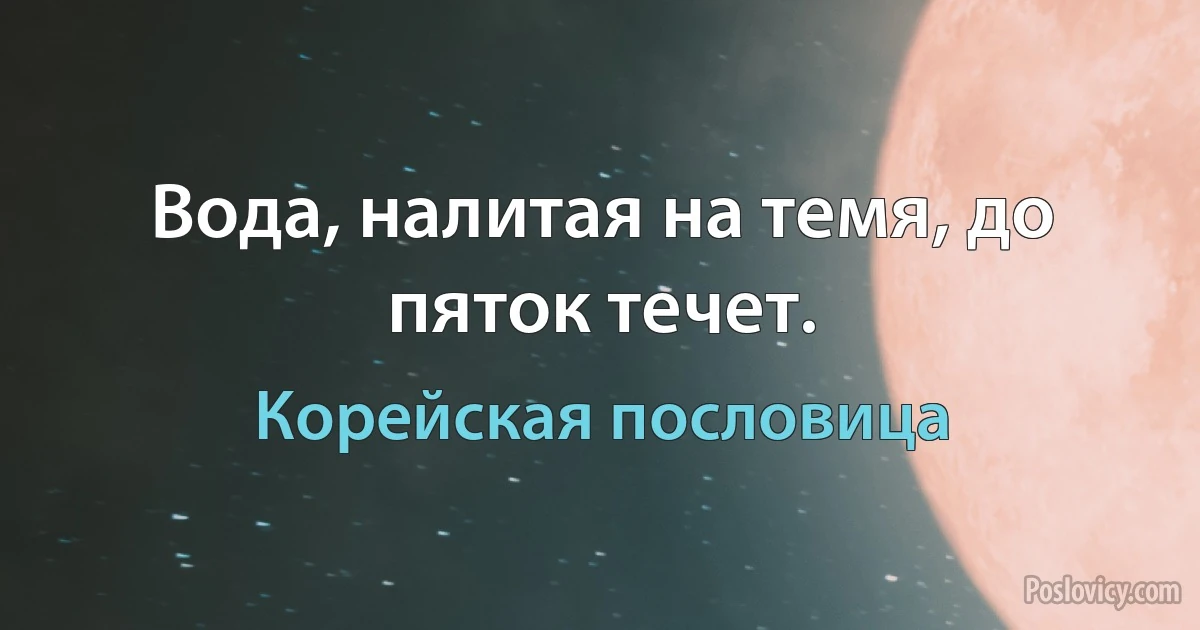 Вода, налитая на темя, до пяток течет. (Корейская пословица)