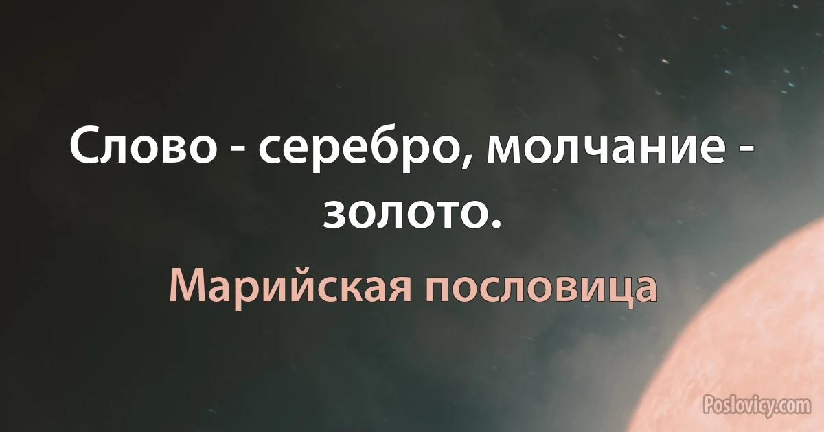 Слово - серебро, молчание - золото. (Марийская пословица)