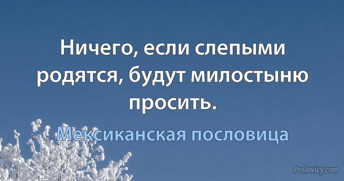 Ничего, если слепыми родятся, будут милостыню просить. (Мексиканская пословица)