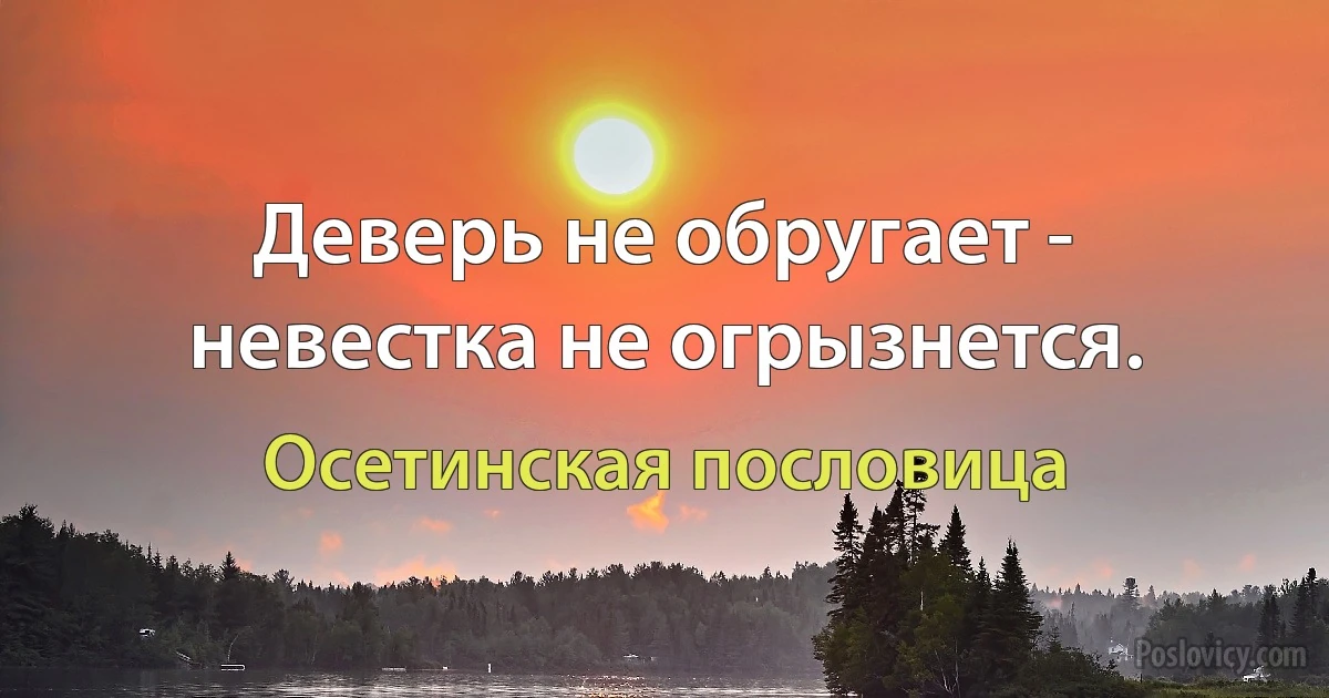 Деверь не обругает - невестка не огрызнется. (Осетинская пословица)