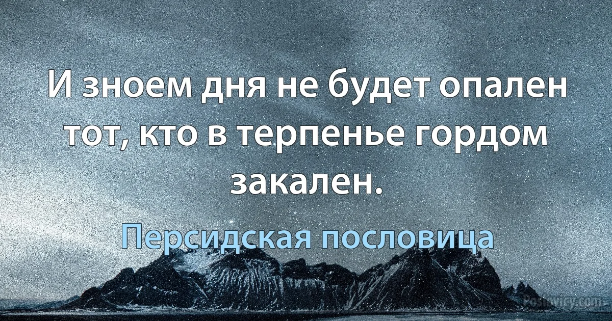 И зноем дня не будет опален тот, кто в терпенье гордом закален. (Персидская пословица)