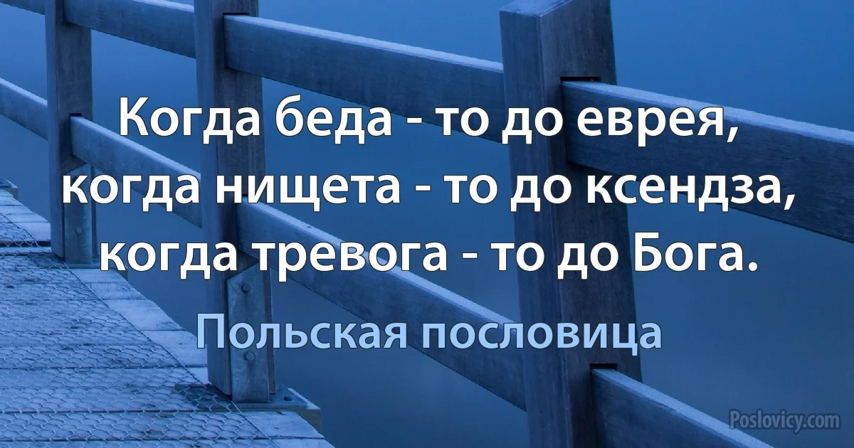 Когда беда - то до еврея, когда нищета - то до ксендза, когда тревога - то до Бога. (Польская пословица)