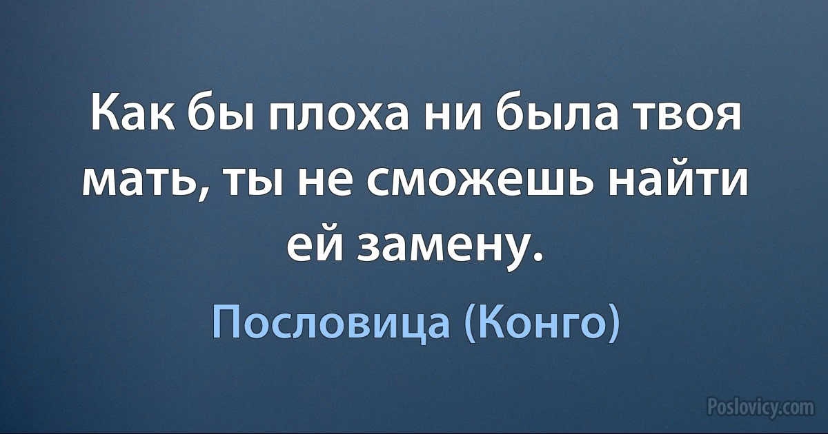 Как бы плоха ни была твоя мать, ты не сможешь найти ей замену. (Пословица (Конго))