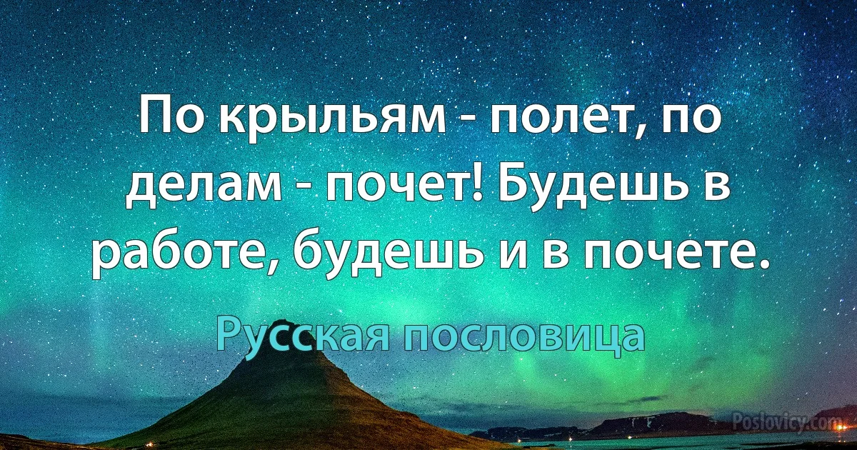 По крыльям - полет, по делам - почет! Будешь в работе, будешь и в почете. (Русская пословица)