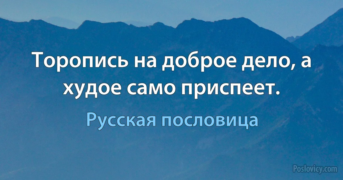 Торопись на доброе дело, а худое само приспеет. (Русская пословица)