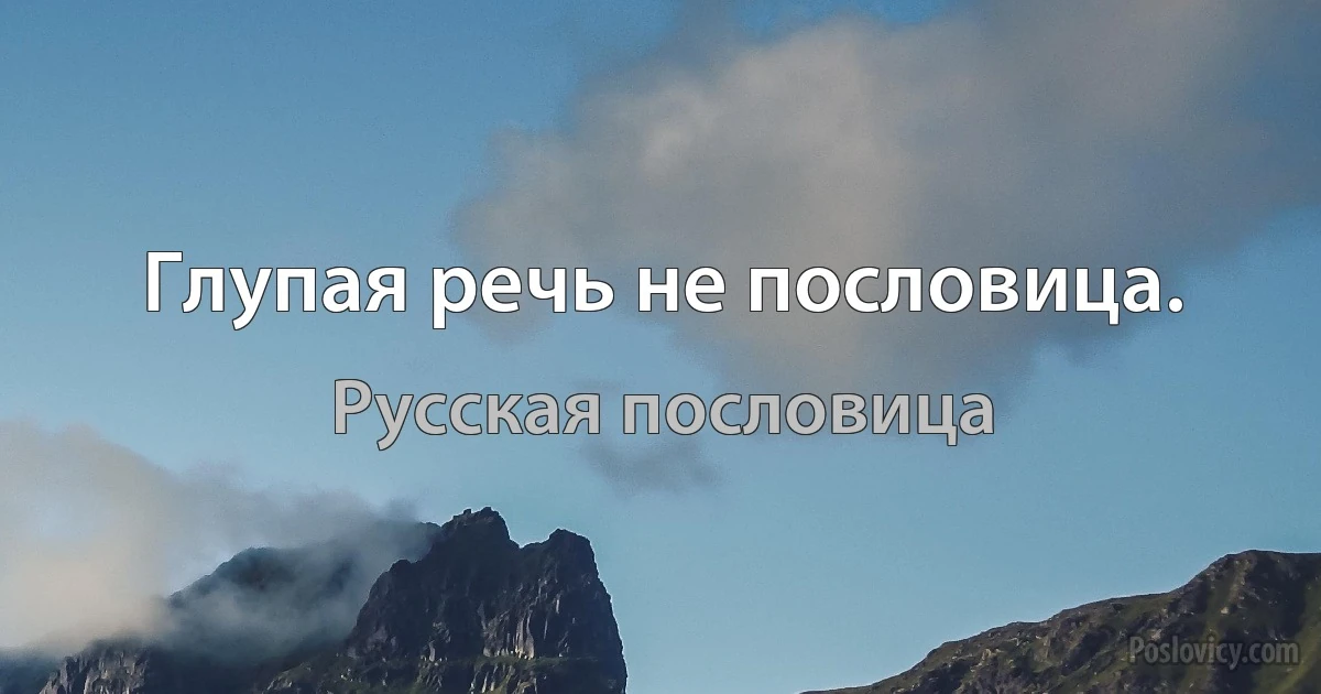 Глупая речь не пословица. (Русская пословица)