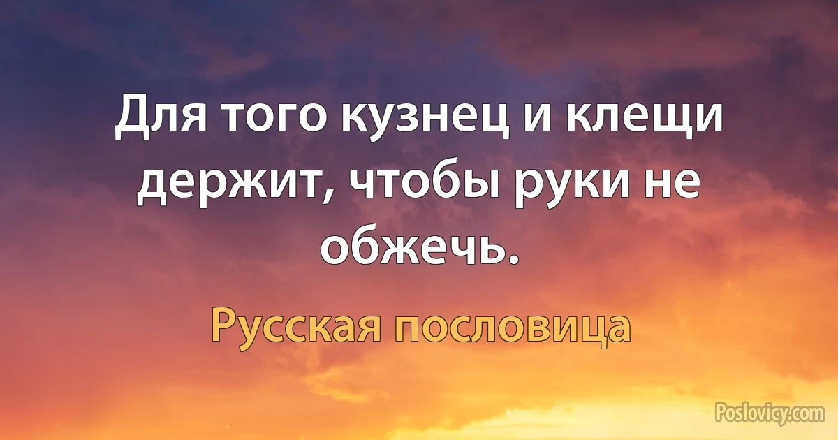 Для того кузнец и клещи держит, чтобы руки не обжечь. (Русская пословица)