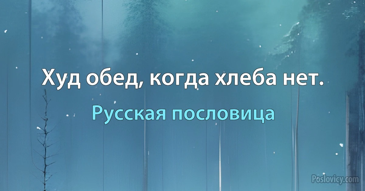 Худ обед, когда хлеба нет. (Русская пословица)