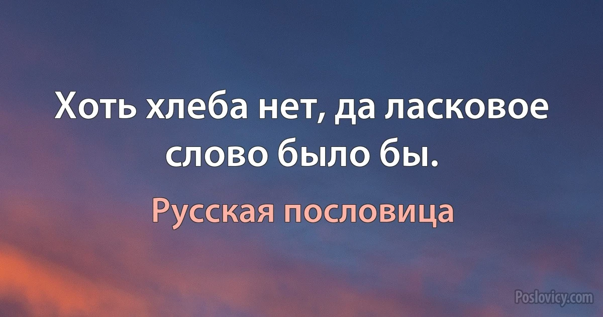 Хоть хлеба нет, да ласковое слово было бы. (Русская пословица)