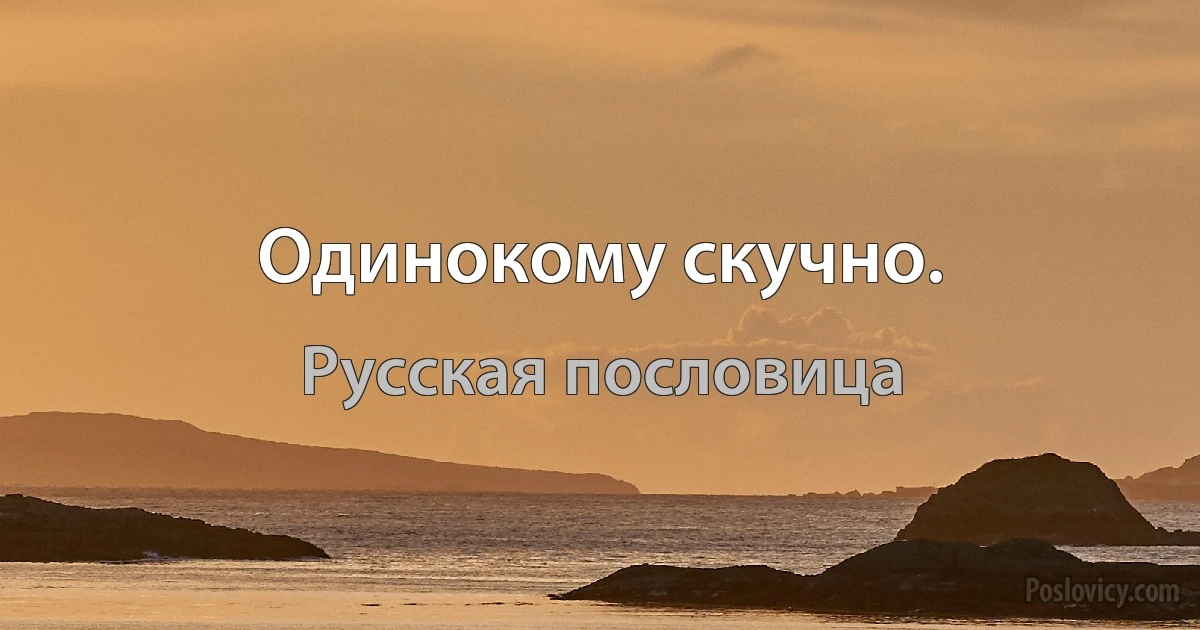 Одинокому скучно. (Русская пословица)