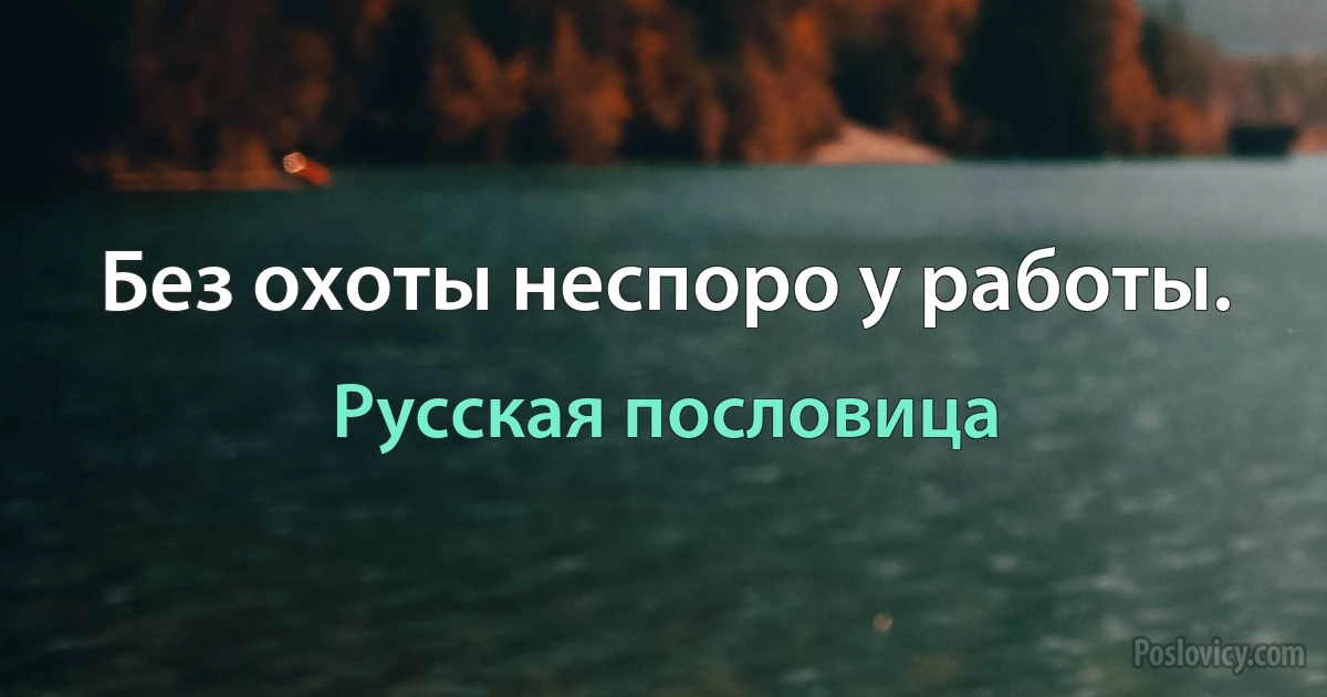 Без охоты неспоро у работы. (Русская пословица)