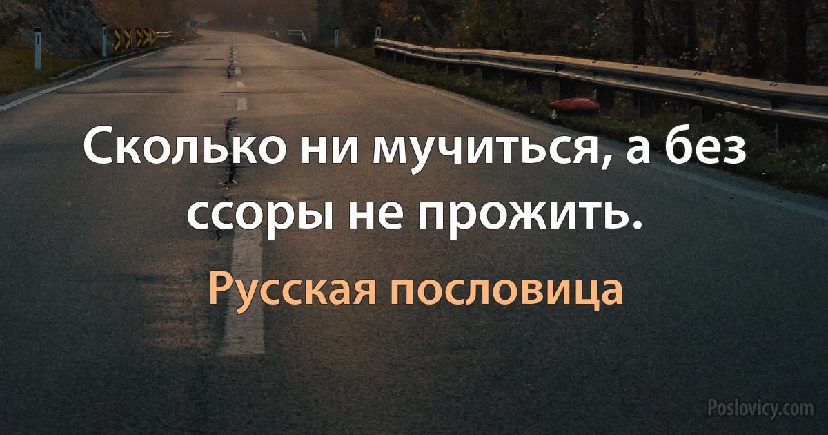 Сколько ни мучиться, а без ссоры не прожить. (Русская пословица)