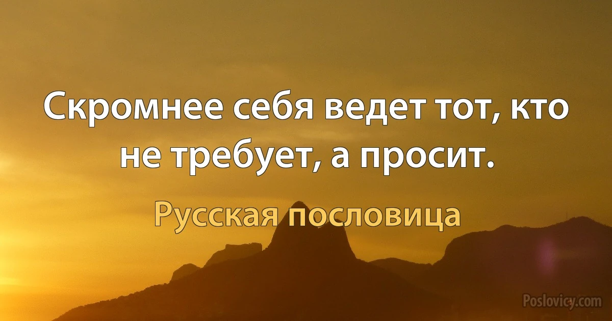 Скромнее себя ведет тот, кто не требует, а просит. (Русская пословица)